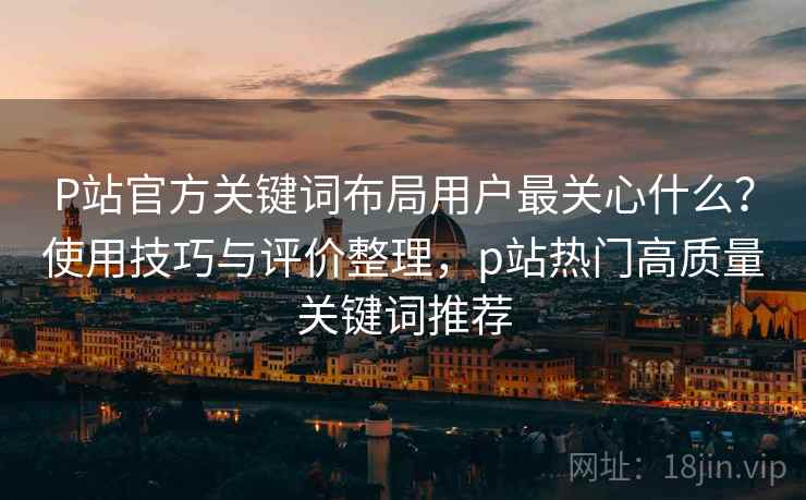 P站官方关键词布局用户最关心什么？使用技巧与评价整理，p站热门高质量关键词推荐  第1张