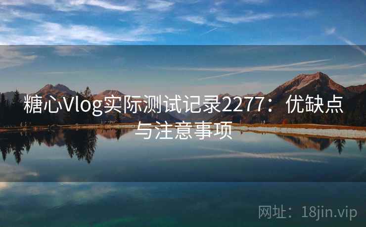 糖心Vlog实际测试记录2277：优缺点与注意事项  第2张
