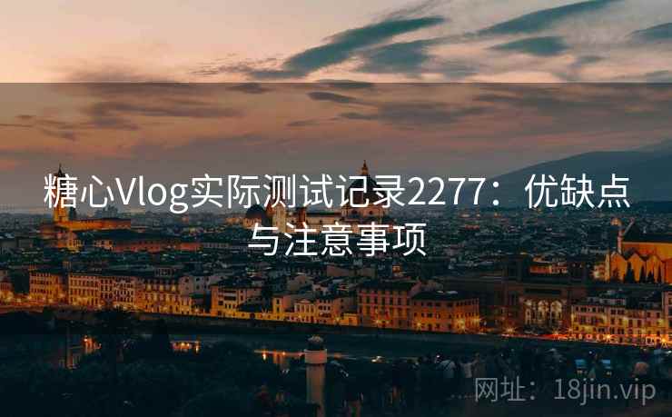糖心Vlog实际测试记录2277：优缺点与注意事项  第1张