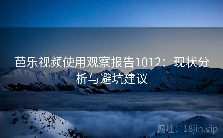 芭乐视频使用观察报告1012：现状分析与避坑建议  第2张