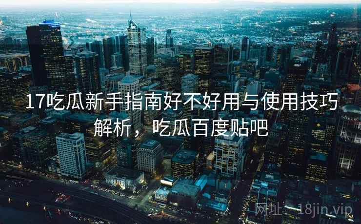 17吃瓜新手指南好不好用与使用技巧解析，吃瓜百度贴吧  第1张