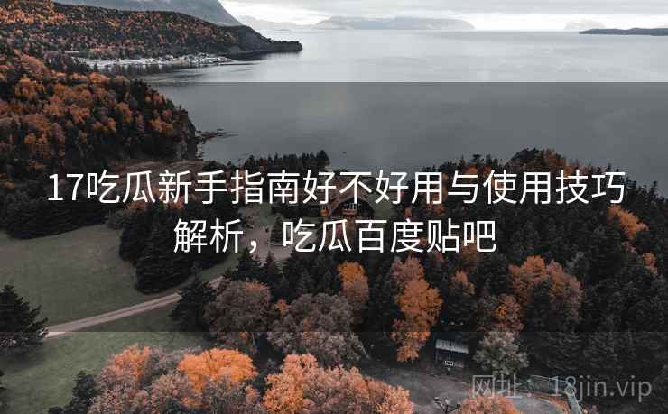 17吃瓜新手指南好不好用与使用技巧解析，吃瓜百度贴吧  第2张
