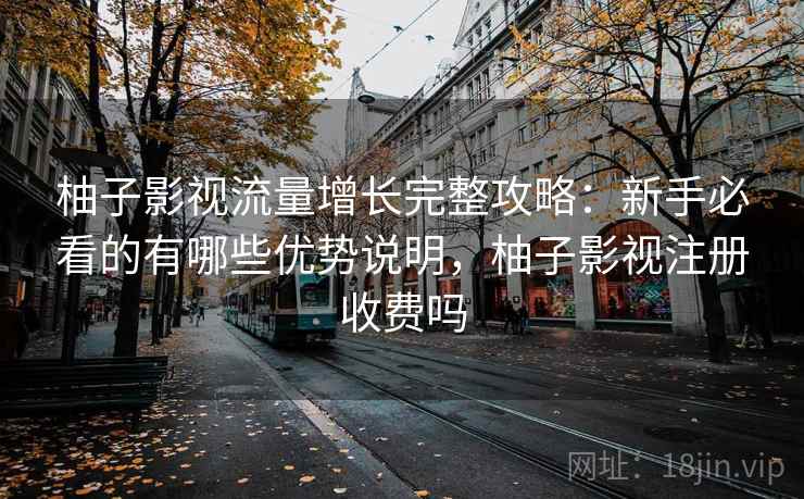 柚子影视流量增长完整攻略：新手必看的有哪些优势说明，柚子影视注册收费吗  第1张