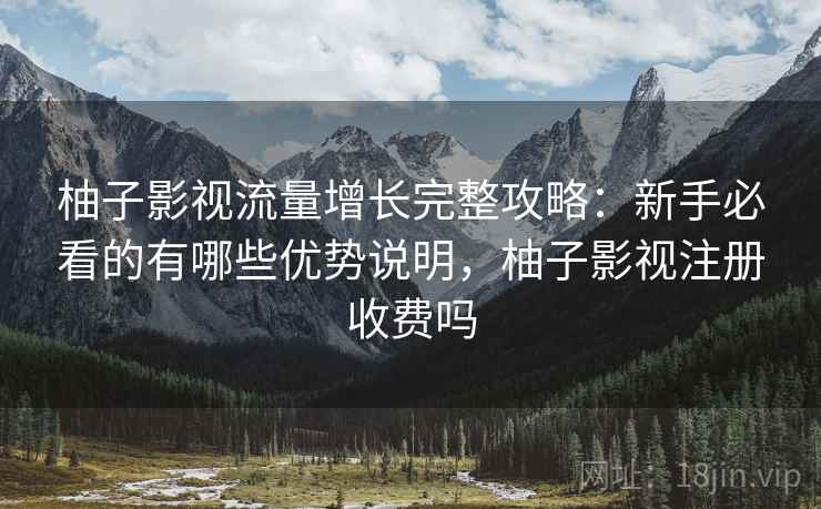 柚子影视流量增长完整攻略：新手必看的有哪些优势说明，柚子影视注册收费吗  第2张