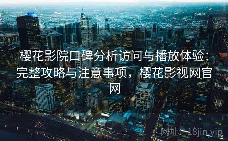 樱花影院口碑分析访问与播放体验：完整攻略与注意事项，樱花影视网官网  第2张