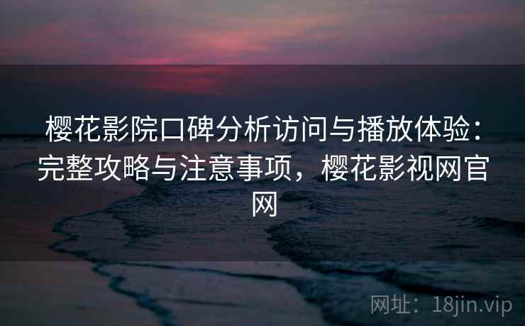 樱花影院口碑分析访问与播放体验：完整攻略与注意事项，樱花影视网官网  第1张