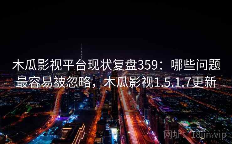 木瓜影视平台现状复盘359：哪些问题最容易被忽略，木瓜影视1.5.1.7更新  第2张