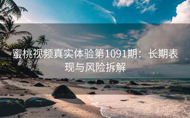 蜜桃视频真实体验第1091期：长期表现与风险拆解  第1张