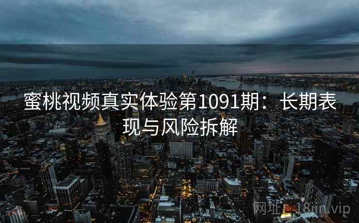 蜜桃视频真实体验第1091期：长期表现与风险拆解  第2张