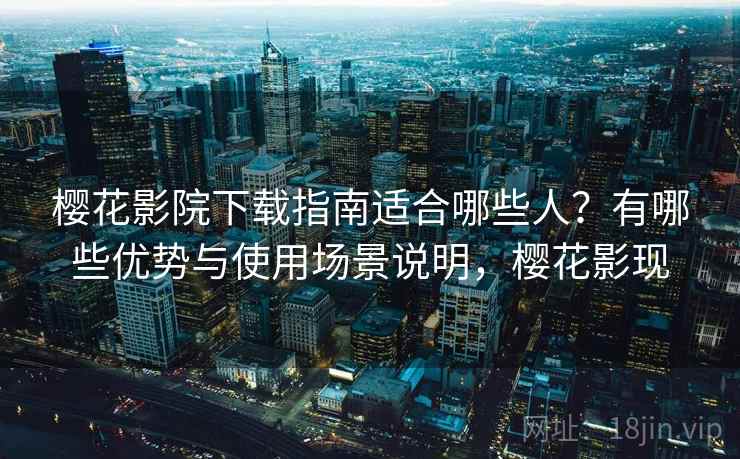 樱花影院下载指南适合哪些人？有哪些优势与使用场景说明，樱花影现  第2张