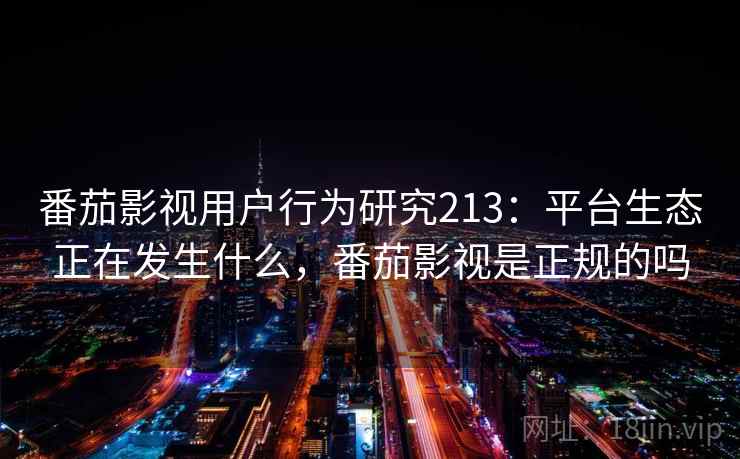 番茄影视用户行为研究213：平台生态正在发生什么，番茄影视是正规的吗  第2张