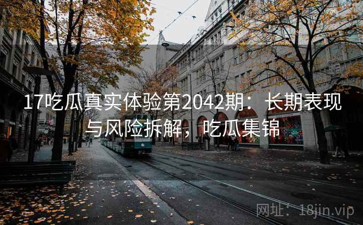 17吃瓜真实体验第2042期：长期表现与风险拆解，吃瓜集锦  第1张
