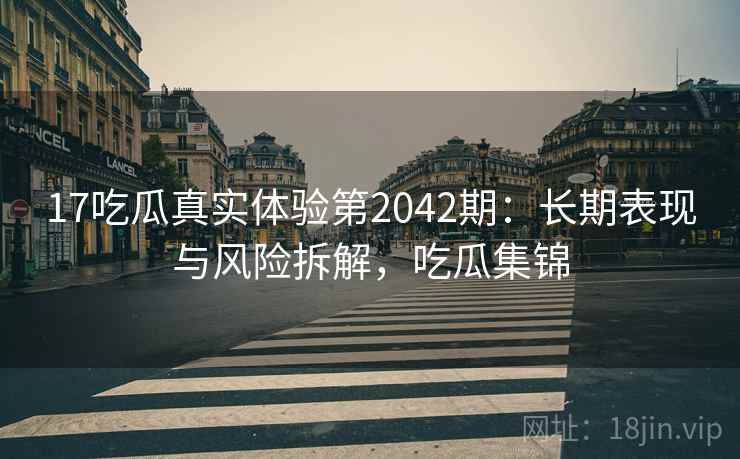 17吃瓜真实体验第2042期：长期表现与风险拆解，吃瓜集锦  第2张