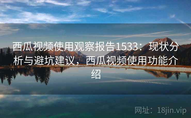 西瓜视频使用观察报告1533：现状分析与避坑建议，西瓜视频使用功能介绍  第2张