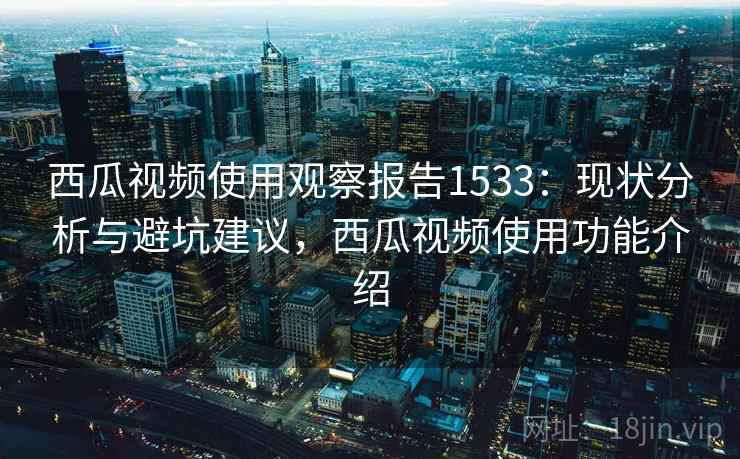 西瓜视频使用观察报告1533：现状分析与避坑建议，西瓜视频使用功能介绍  第1张
