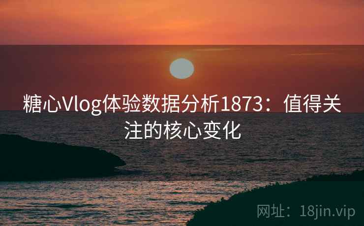 糖心Vlog体验数据分析1873：值得关注的核心变化  第1张