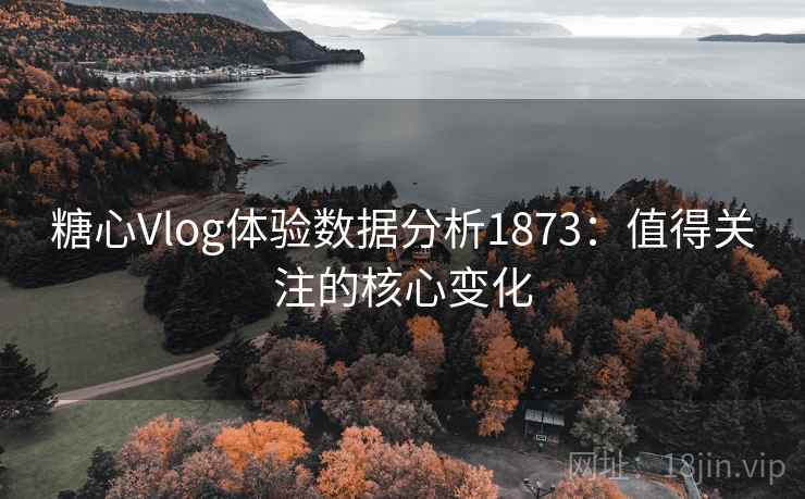 糖心Vlog体验数据分析1873：值得关注的核心变化  第2张