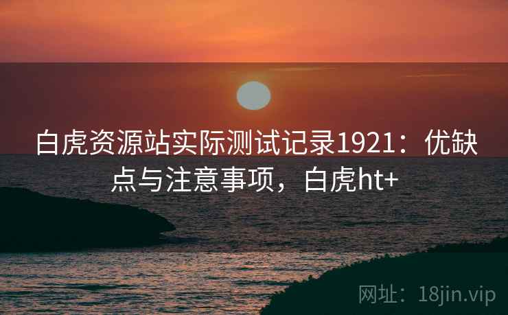 白虎资源站实际测试记录1921：优缺点与注意事项，白虎ht+  第1张