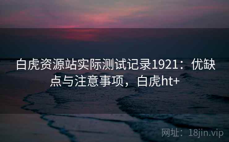 白虎资源站实际测试记录1921：优缺点与注意事项，白虎ht+  第2张