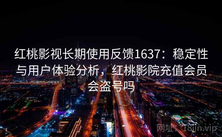 红桃影视长期使用反馈1637：稳定性与用户体验分析，红桃影院充值会员会盗号吗  第2张