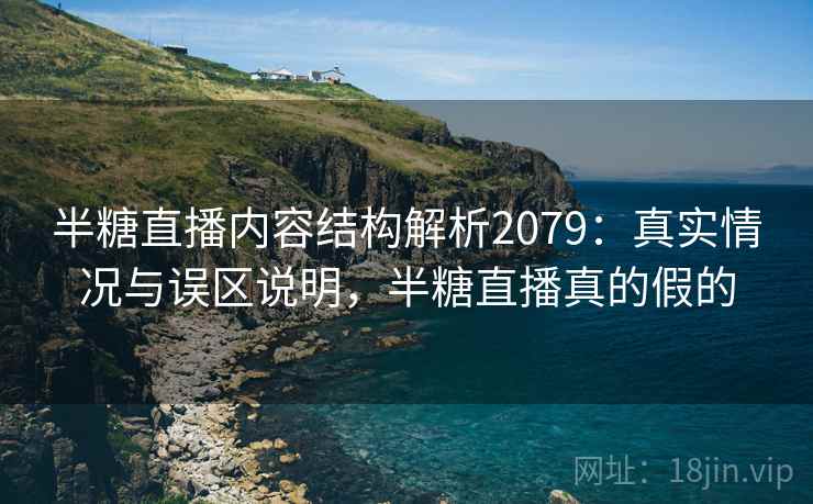 半糖直播内容结构解析2079：真实情况与误区说明，半糖直播真的假的  第1张