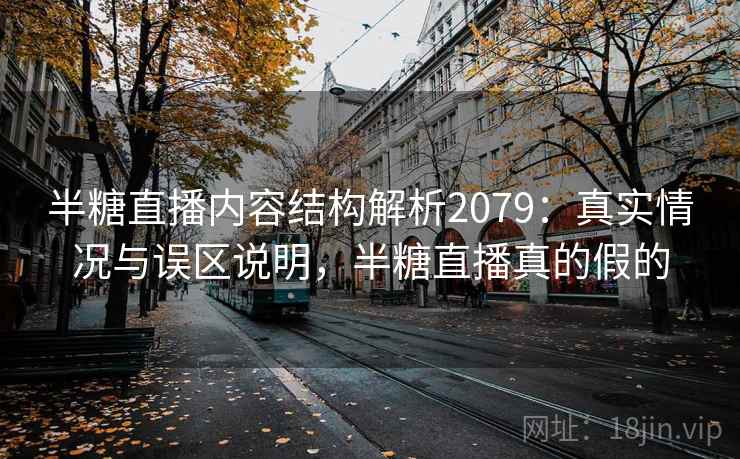 半糖直播内容结构解析2079：真实情况与误区说明，半糖直播真的假的  第2张