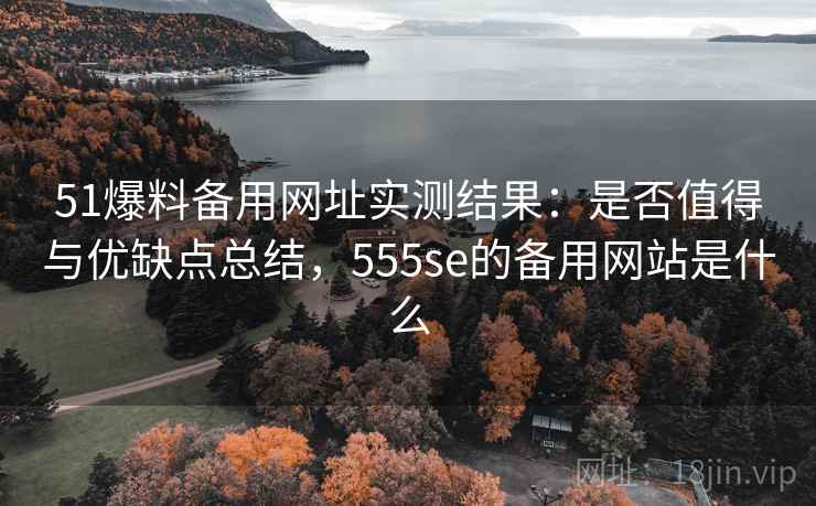 51爆料备用网址实测结果：是否值得与优缺点总结，555se的备用网站是什么  第2张
