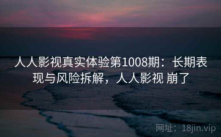 人人影视真实体验第1008期：长期表现与风险拆解，人人影视 崩了  第1张