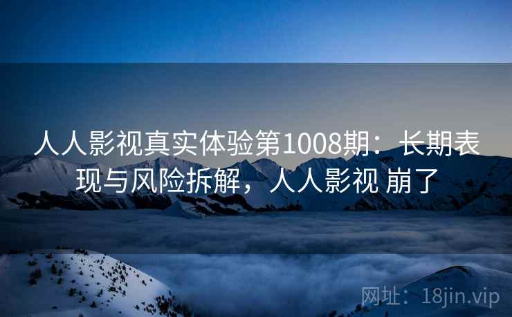 人人影视真实体验第1008期：长期表现与风险拆解，人人影视 崩了  第2张