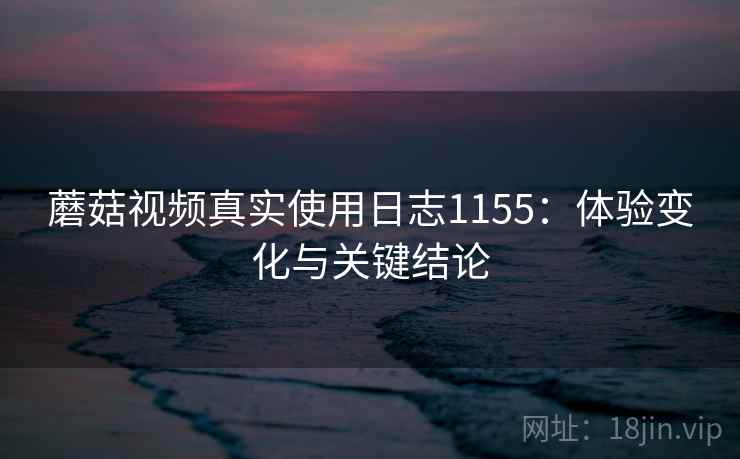 蘑菇视频真实使用日志1155：体验变化与关键结论  第1张