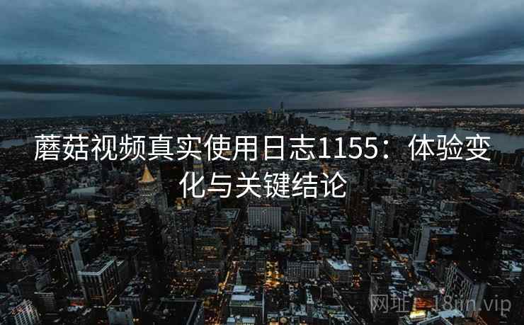 蘑菇视频真实使用日志1155：体验变化与关键结论  第2张