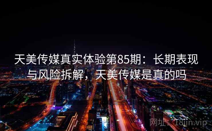 天美传媒真实体验第85期：长期表现与风险拆解，天美传媒是真的吗  第2张