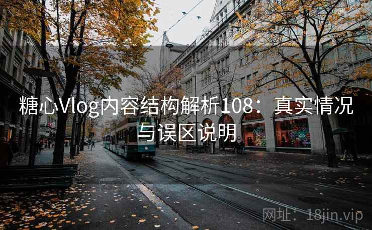 糖心Vlog内容结构解析108：真实情况与误区说明  第1张