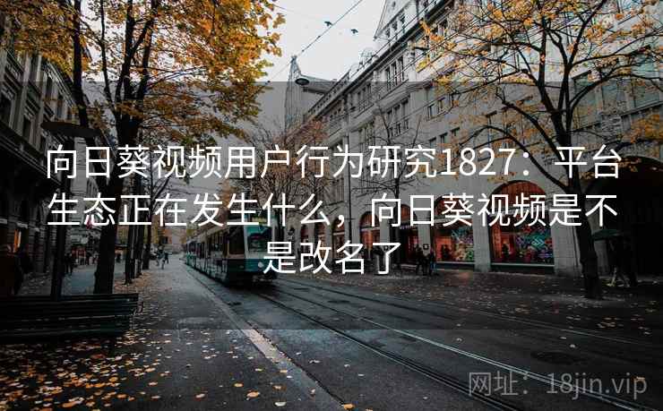 向日葵视频用户行为研究1827:平台生态正在发生什么,向日葵视频是不是改名了 第1张 向日葵视频用户行为研究1827:平台生态正在发生什么,向日葵视频是不是改名了 第1张