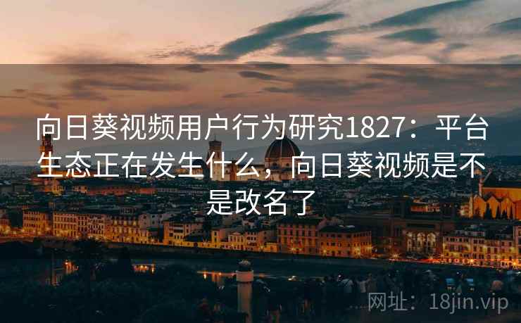 向日葵视频用户行为研究1827:平台生态正在发生什么,向日葵视频是不是改名了 第2张 向日葵视频用户行为研究1827:平台生态正在发生什么,向日葵视频是不是改名了 第2张