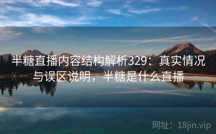 半糖直播内容结构解析329:真实情况与误区说明,半糖是什么直播 第1张 半糖直播内容结构解析329:真实情况与误区说明,半糖是什么直播 第1张