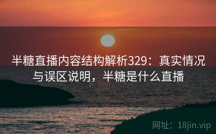 半糖直播内容结构解析329:真实情况与误区说明,半糖是什么直播 第2张 半糖直播内容结构解析329:真实情况与误区说明,半糖是什么直播 第2张