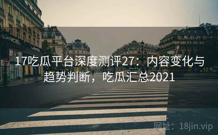 17吃瓜平台深度测评27:内容变化与趋势判断,吃瓜汇总2021 第2张 17吃瓜平台深度测评27:内容变化与趋势判断,吃瓜汇总2021 第2张