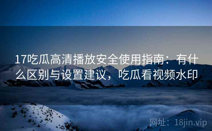 17吃瓜高清播放安全使用指南:有什么区别与设置建议,吃瓜看视频水印 第2张 17吃瓜高清播放安全使用指南:有什么区别与设置建议,吃瓜看视频水印 第2张