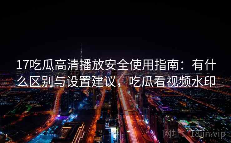 17吃瓜高清播放安全使用指南:有什么区别与设置建议,吃瓜看视频水印 第1张 17吃瓜高清播放安全使用指南:有什么区别与设置建议,吃瓜看视频水印 第1张
