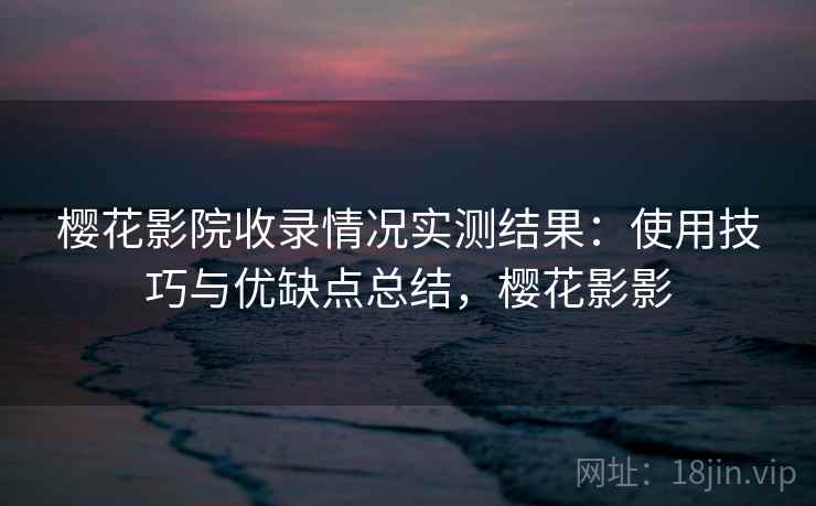 樱花影院收录情况实测结果:使用技巧与优缺点总结,樱花影影 第1张 樱花影院收录情况实测结果:使用技巧与优缺点总结,樱花影影 第1张