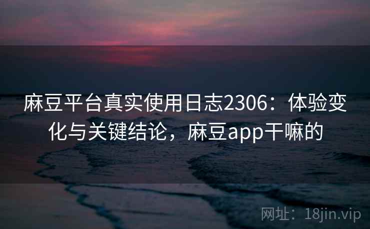 麻豆平台真实使用日志2306:体验变化与关键结论,麻豆app干嘛的 第1张 麻豆平台真实使用日志2306:体验变化与关键结论,麻豆app干嘛的 第1张