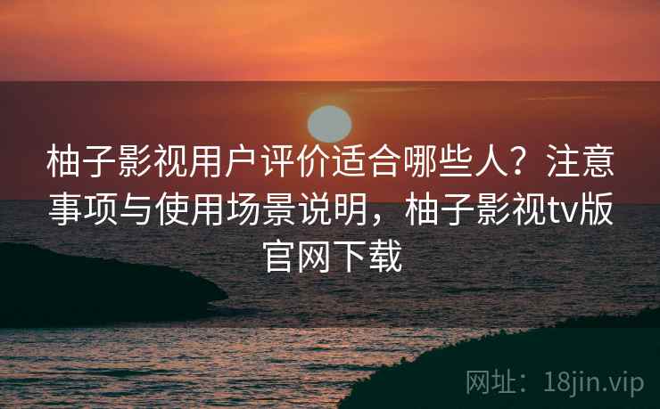 柚子影视用户评价适合哪些人?注意事项与使用场景说明,柚子影视tv版官网下载 第1张 柚子影视用户评价适合哪些人?注意事项与使用场景说明,柚子影视tv版官网下载 第1张