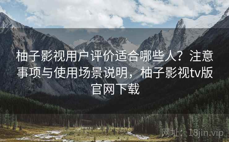 柚子影视用户评价适合哪些人?注意事项与使用场景说明,柚子影视tv版官网下载 第2张 柚子影视用户评价适合哪些人?注意事项与使用场景说明,柚子影视tv版官网下载 第2张
