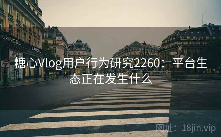 糖心Vlog用户行为研究2260:平台生态正在发生什么 第2张 糖心Vlog用户行为研究2260:平台生态正在发生什么 第2张