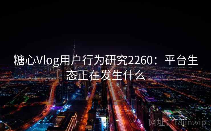 糖心Vlog用户行为研究2260:平台生态正在发生什么 第1张 糖心Vlog用户行为研究2260:平台生态正在发生什么 第1张