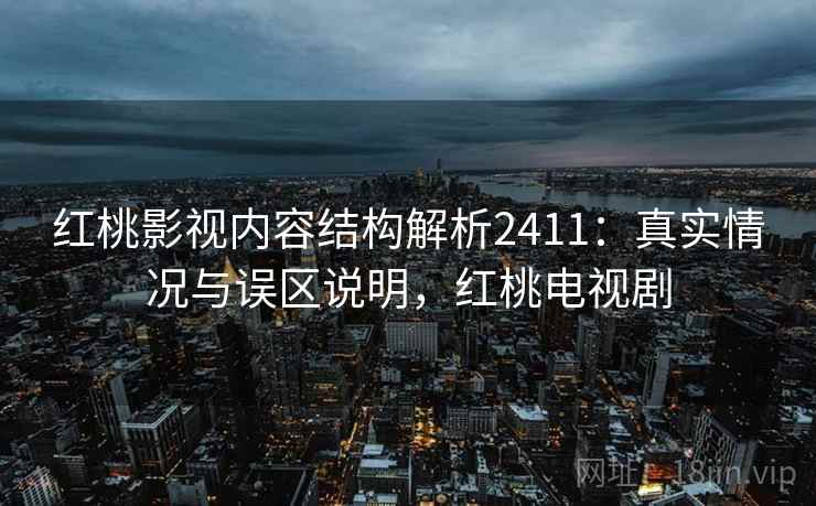 红桃影视内容结构解析2411:真实情况与误区说明,红桃电视剧 第1张 红桃影视内容结构解析2411:真实情况与误区说明,红桃电视剧 第1张