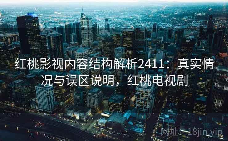 红桃影视内容结构解析2411:真实情况与误区说明,红桃电视剧 第2张 红桃影视内容结构解析2411:真实情况与误区说明,红桃电视剧 第2张
