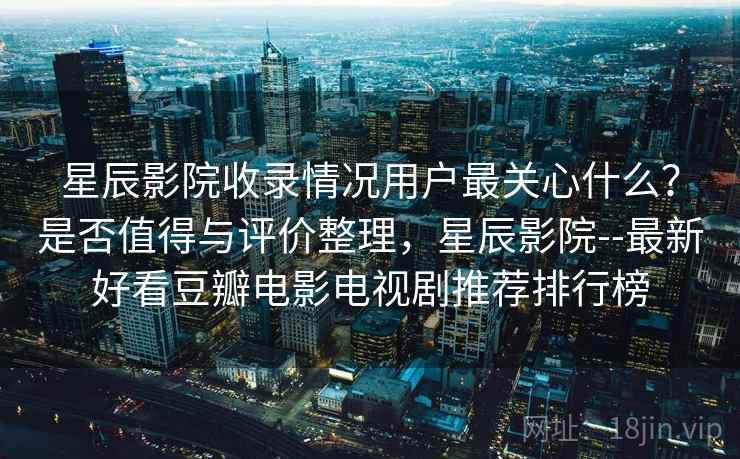 星辰影院收录情况用户最关心什么?是否值得与评价整理,星辰影院--最新好看豆瓣电影电视剧推荐排行榜 第1张 星辰影院收录情况用户最关心什么?是否值得与评价整理,星辰影院--最新好看豆瓣电影电视剧推荐排行榜 第1张