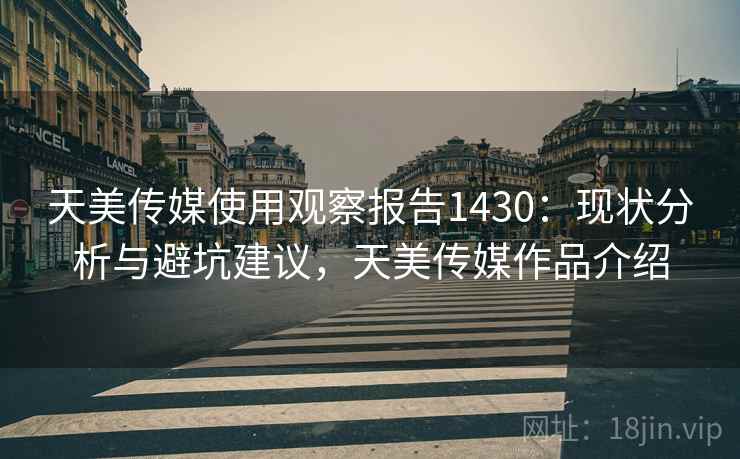 天美传媒使用观察报告1430:现状分析与避坑建议,天美传媒作品介绍 第1张 天美传媒使用观察报告1430:现状分析与避坑建议,天美传媒作品介绍 第1张